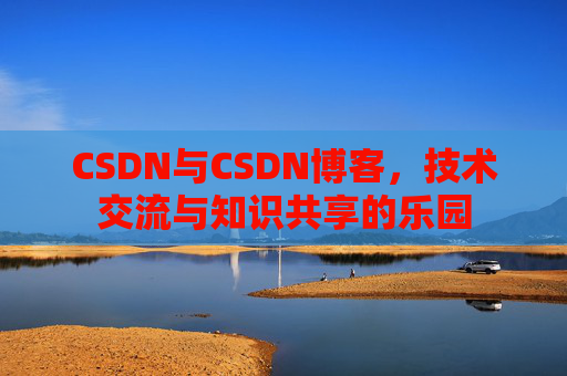 CSDN与CSDN博客，技术交流与知识共享的乐园